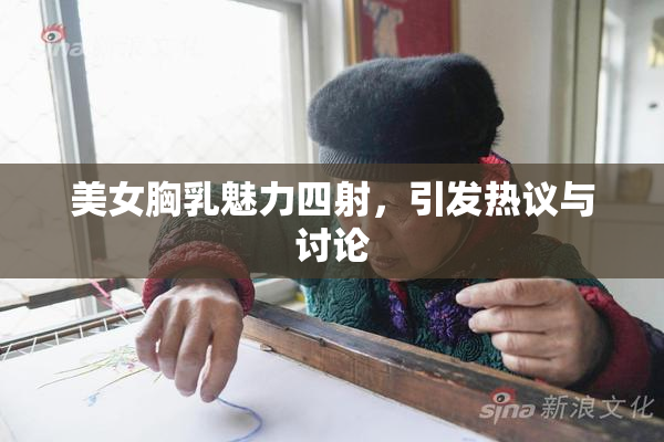 美女胸乳魅力四射，引发热议与讨论