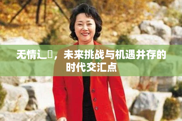 无情辶喿，未来挑战与机遇并存的时代交汇点