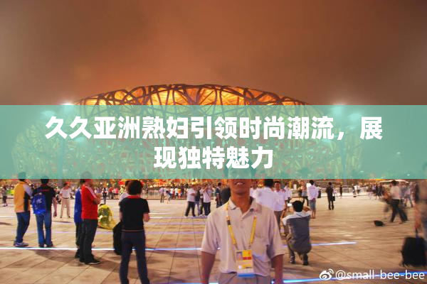 久久亚洲熟妇引领时尚潮流，展现独特魅力