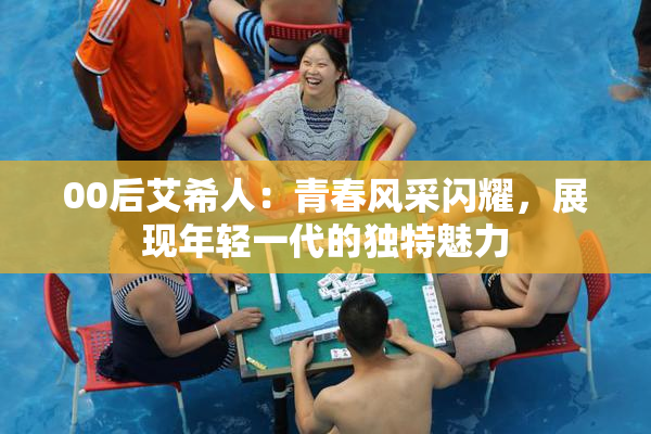 00后艾希人：青春风采闪耀，展现年轻一代的独特魅力