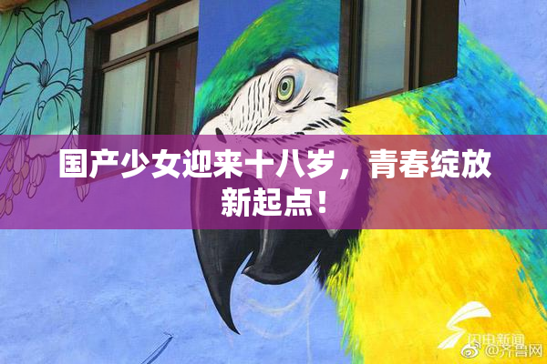 国产少女迎来十八岁，青春绽放新起点！