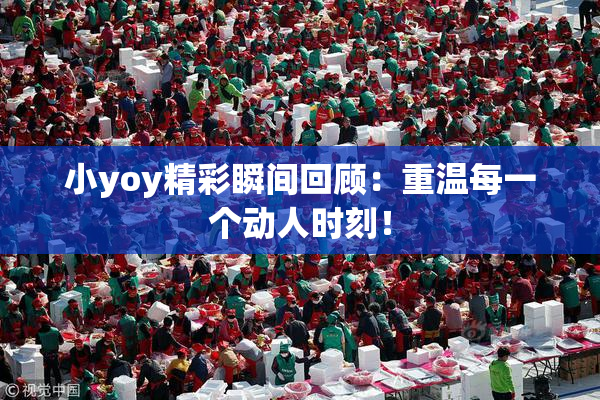小yoy精彩瞬间回顾：重温每一个动人时刻！