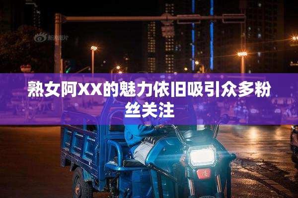 熟女阿XX的魅力依旧吸引众多粉丝关注