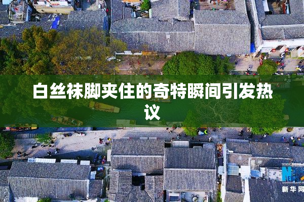 白丝袜脚夹住的奇特瞬间引发热议