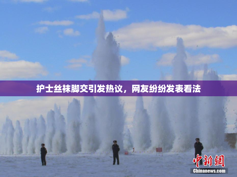 护士丝袜脚交引发热议，网友纷纷发表看法