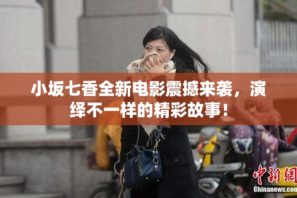 小坂七香全新电影震撼来袭，演绎不一样的精彩故事！