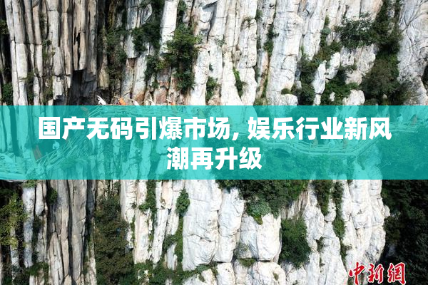 国产无码引爆市场, 娱乐行业新风潮再升级