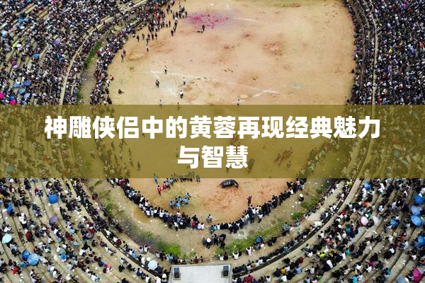 神雕侠侣中的黄蓉再现经典魅力与智慧