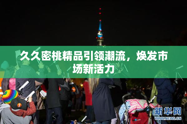 久久密桃精品引领潮流，焕发市场新活力
