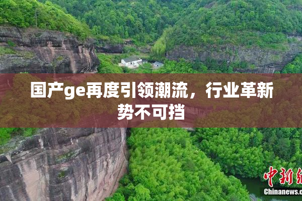 国产ge再度引领潮流，行业革新势不可挡