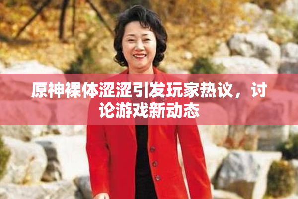 原神裸体涩涩引发玩家热议，讨论游戏新动态