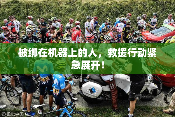 被绑在机器上的人，救援行动紧急展开！