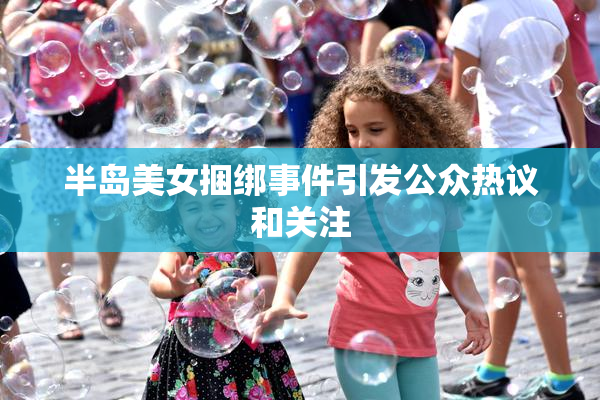 半岛美女捆绑事件引发公众热议和关注