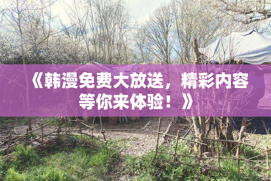 《韩漫免费大放送，精彩内容等你来体验！》