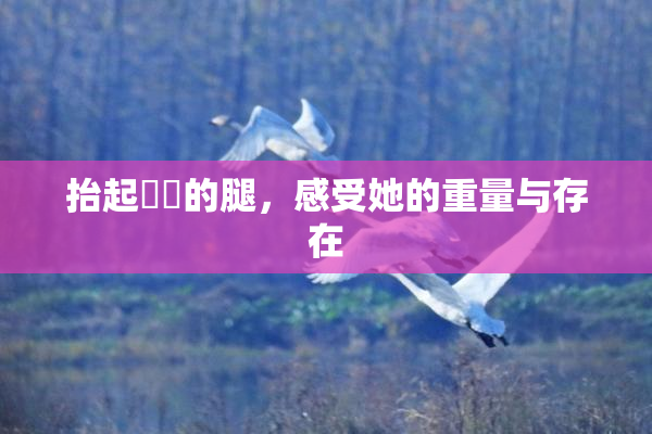 抬起妺妺的腿，感受她的重量与存在