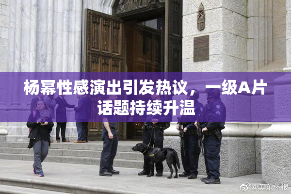 杨幂性感演出引发热议，一级A片话题持续升温