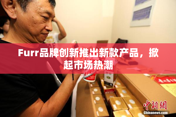 Furr品牌创新推出新款产品，掀起市场热潮