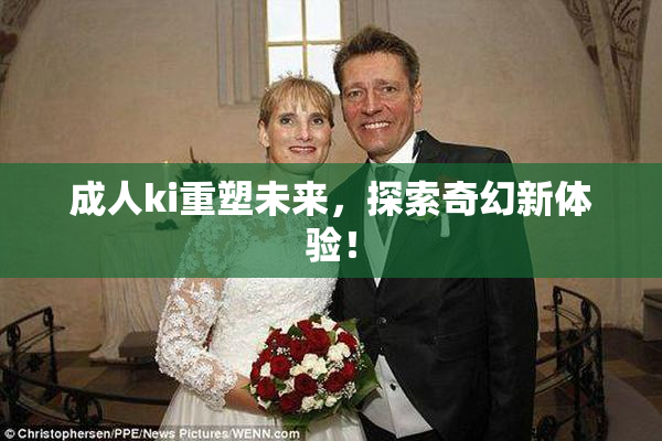 成人ki重塑未来，探索奇幻新体验！