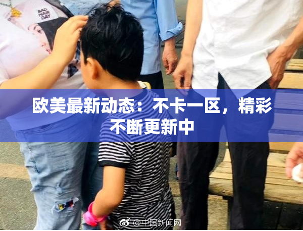 欧美最新动态：不卡一区，精彩不断更新中