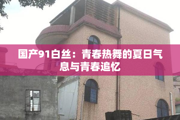 国产91白丝：青春热舞的夏日气息与青春追忆