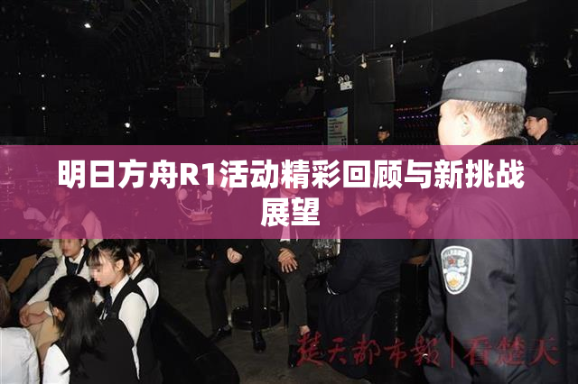 明日方舟R1活动精彩回顾与新挑战展望