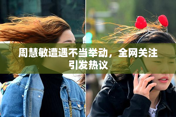 周慧敏遭遇不当举动，全网关注引发热议