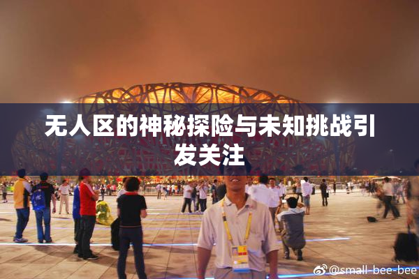 无人区的神秘探险与未知挑战引发关注
