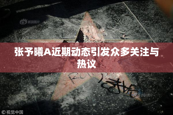 张予曦A近期动态引发众多关注与热议