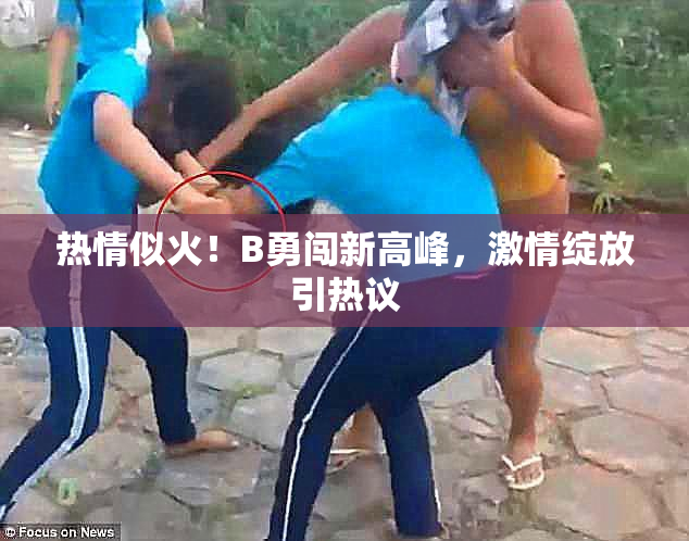 热情似火！B勇闯新高峰，激情绽放引热议