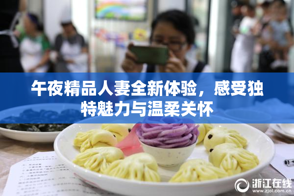 午夜精品人妻全新体验，感受独特魅力与温柔关怀