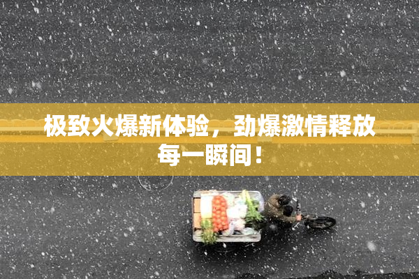 极致火爆新体验，劲爆激情释放每一瞬间！