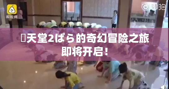 妺天堂2ぱら的奇幻冒险之旅即将开启！