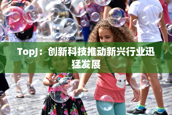 TopJ：创新科技推动新兴行业迅猛发展