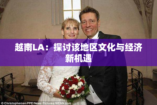 越南LA：探讨该地区文化与经济新机遇