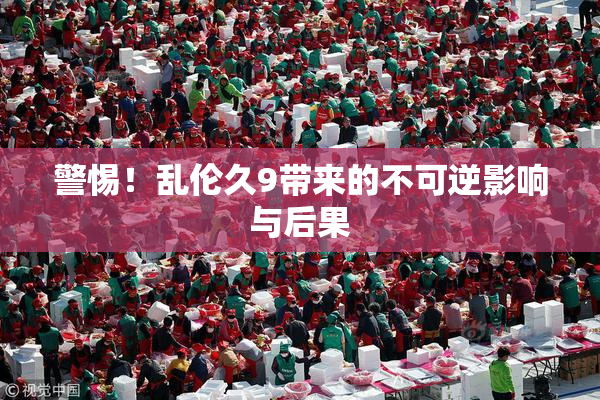 警惕！乱伦久9带来的不可逆影响与后果
