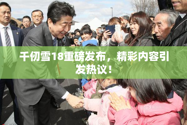 千仞雪18重磅发布，精彩内容引发热议！
