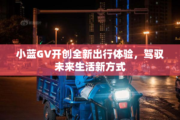 小蓝GV开创全新出行体验，驾驭未来生活新方式