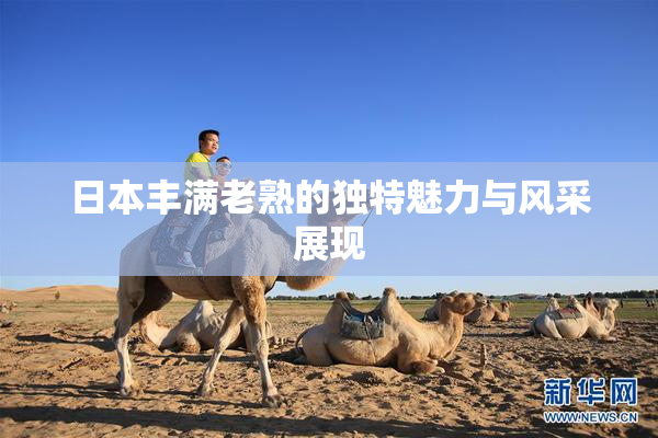 日本丰满老熟的独特魅力与风采展现