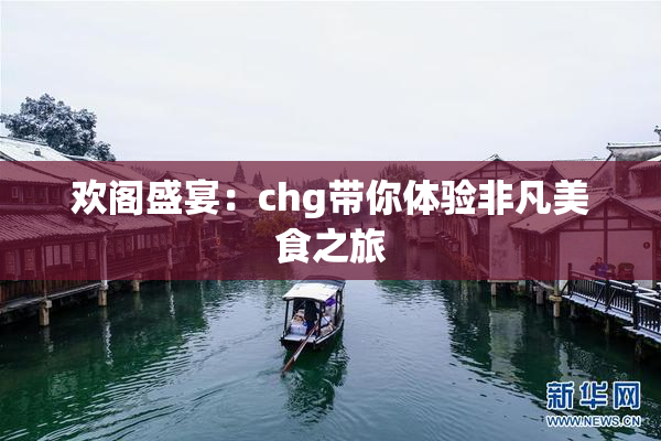欢阁盛宴：chg带你体验非凡美食之旅