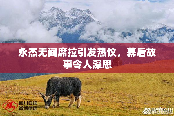 永杰无间席拉引发热议，幕后故事令人深思
