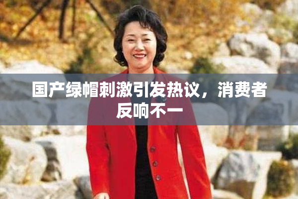 国产绿帽刺激引发热议，消费者反响不一