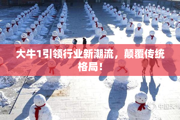 大牛1引领行业新潮流，颠覆传统格局！