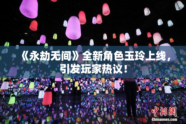 《永劫无间》全新角色玉玲上线，引发玩家热议！