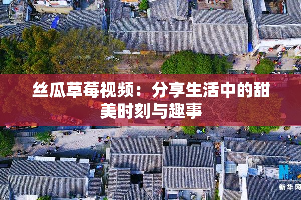 丝瓜草莓视频：分享生活中的甜美时刻与趣事