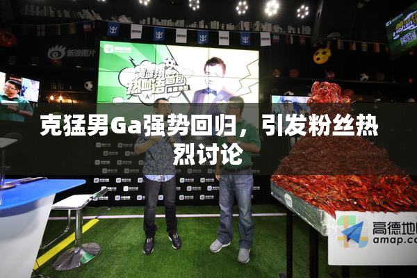 克猛男Ga强势回归，引发粉丝热烈讨论