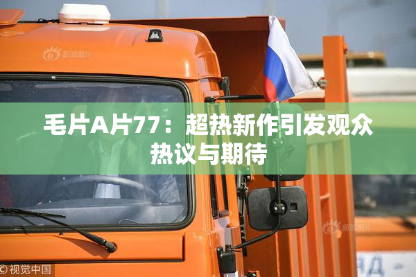 毛片A片77：超热新作引发观众热议与期待
