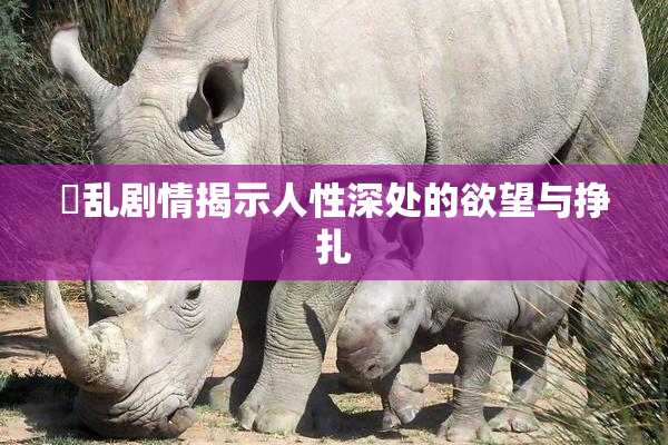 婬乱剧情揭示人性深处的欲望与挣扎