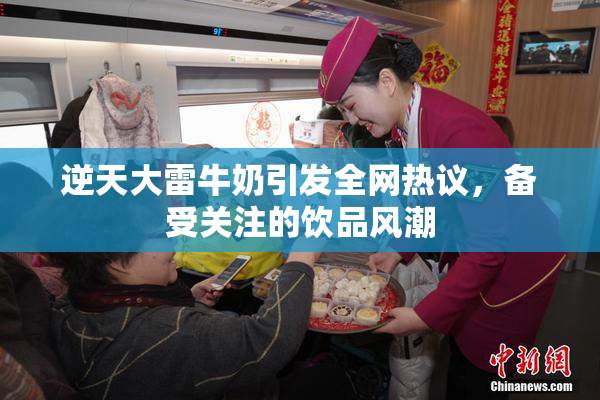 逆天大雷牛奶引发全网热议，备受关注的饮品风潮