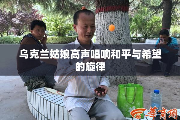 乌克兰姑娘高声唱响和平与希望的旋律