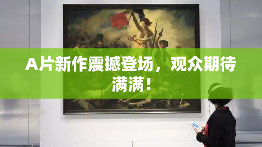 A片新作震撼登场，观众期待满满！